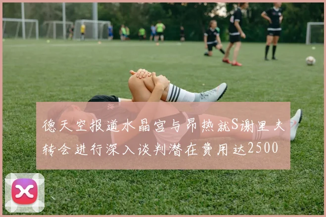 德天空报道水晶宫与昂热就S谢里夫转会进行深入谈判潜在费用达2500万欧元