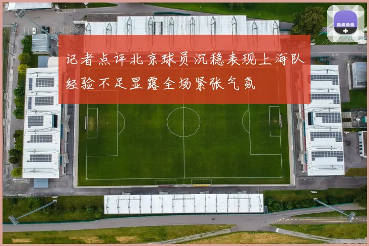 记者点评北京球员沉稳表现上海队经验不足显露全场紧张气氛