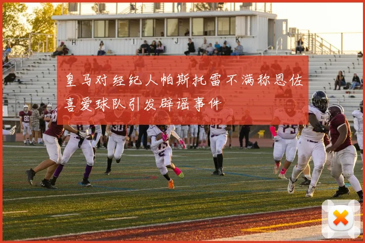 皇马对经纪人帕斯托雷不满称恩佐喜爱球队引发辟谣事件