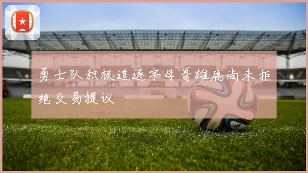 勇士队积极追逐字母哥雄鹿尚未拒绝交易提议