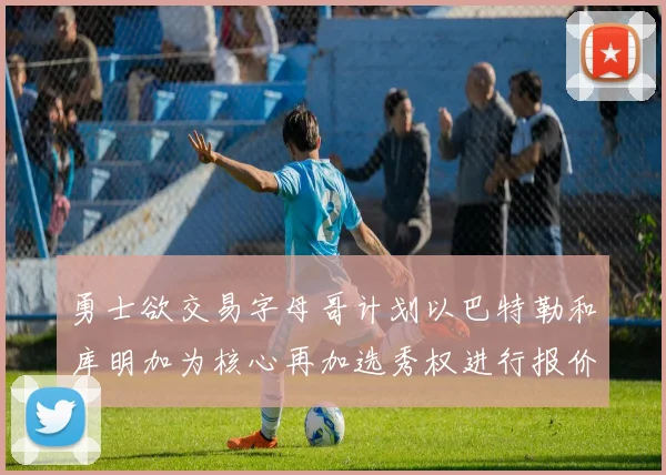 勇士欲交易字母哥计划以巴特勒和库明加为核心再加选秀权进行报价