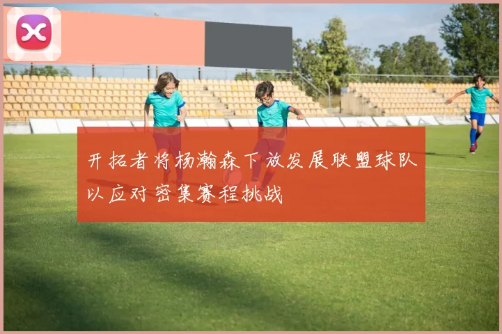 开拓者将杨瀚森下放发展联盟球队以应对密集赛程挑战