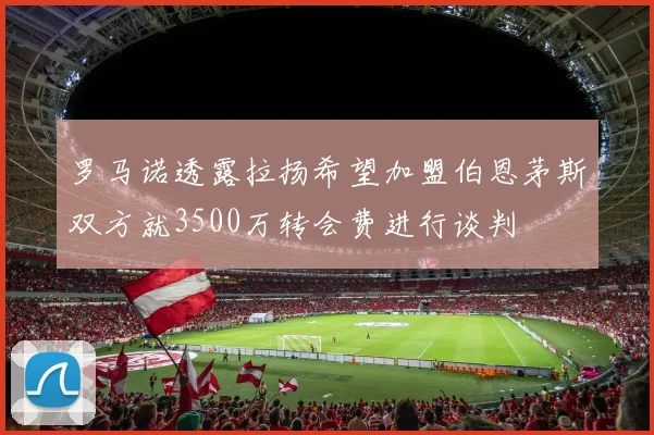 罗马诺透露拉扬希望加盟伯恩茅斯双方就3500万转会费进行谈判