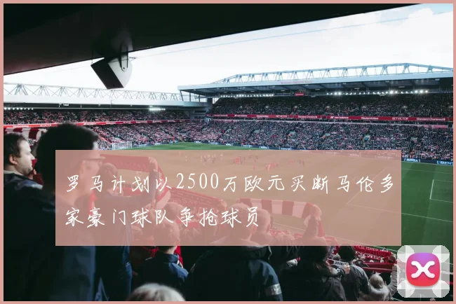 罗马计划以2500万欧元买断马伦多家豪门球队争抢球员