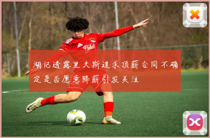 湖记透露里夫斯追求顶薪合同不确定是否愿意降薪引发关注