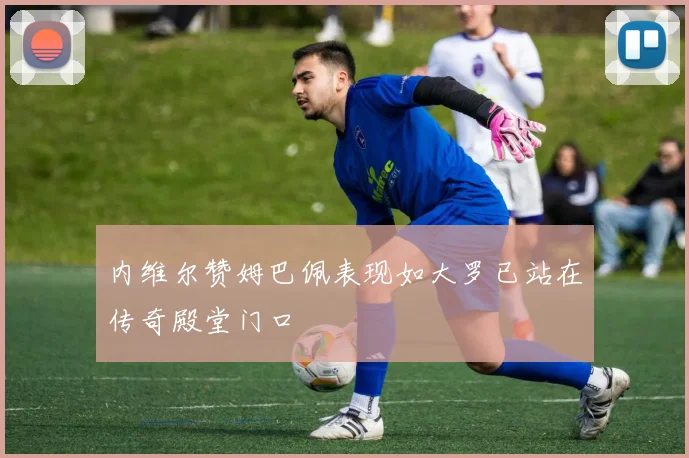 内维尔赞姆巴佩表现如大罗已站在传奇殿堂门口