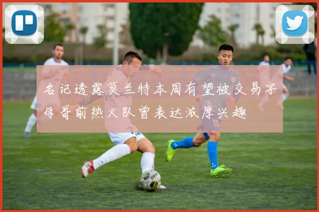 名记透露莫兰特本周有望被交易字母哥前热火队曾表达浓厚兴趣