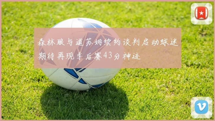 森林狼与道苏姆续约谈判启动球迷期待再现季后赛43分神迹