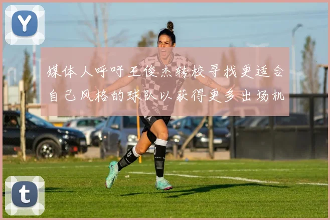 媒体人呼吁王俊杰转校寻找更适合自己风格的球队以获得更多出场机会