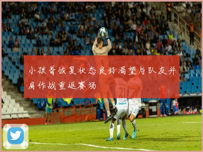 小孩哥恢复状态良好渴望与队友并肩作战重返赛场