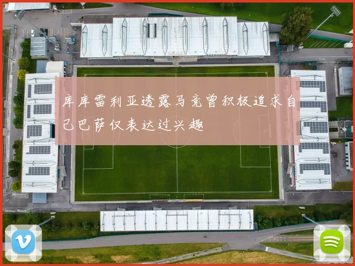 库库雷利亚透露马竞曾积极追求自己巴萨仅表达过兴趣