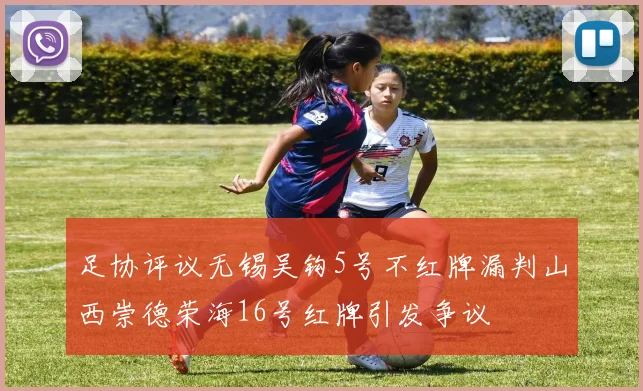 足协评议无锡吴钩5号不红牌漏判山西崇德荣海16号红牌引发争议
