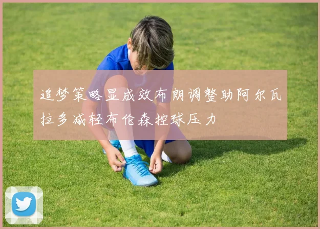 追梦策略显成效布朗调整助阿尔瓦拉多减轻布伦森控球压力