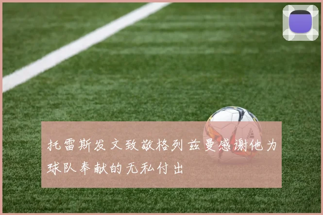 托雷斯发文致敬格列兹曼感谢他为球队奉献的无私付出