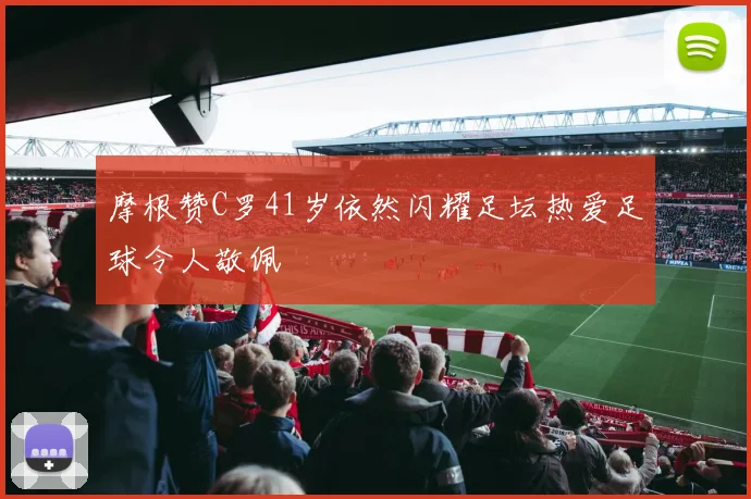 摩根赞C罗41岁依然闪耀足坛热爱足球令人敬佩