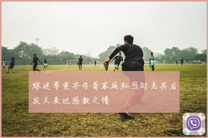 球迷尊重字母哥家庭私密时光其后发文表达感激之情