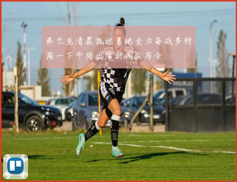 弗兰克清晨抵达基地全力备战多特周一下午将出席新闻发布会