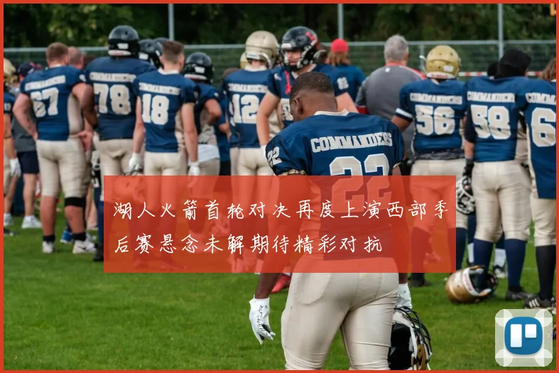 湖人火箭首轮对决再度上演西部季后赛悬念未解期待精彩对抗