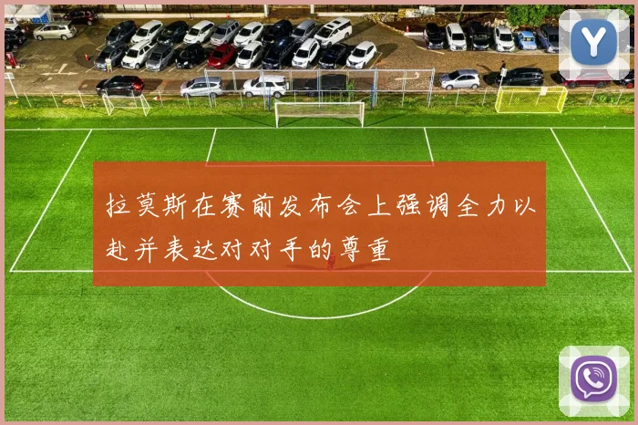 拉莫斯在赛前发布会上强调全力以赴并表达对对手的尊重