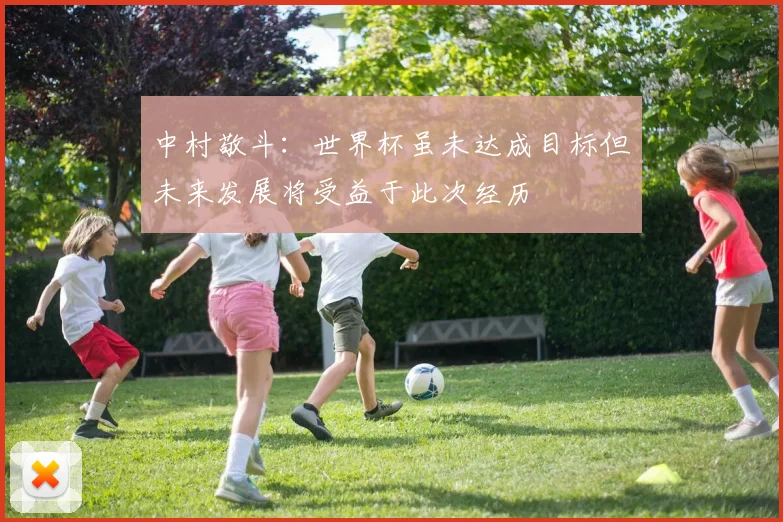 中村敬斗：世界杯虽未达成目标但未来发展将受益于此次经历