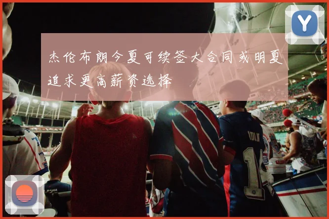 杰伦布朗今夏可续签大合同或明夏追求更高薪资选择