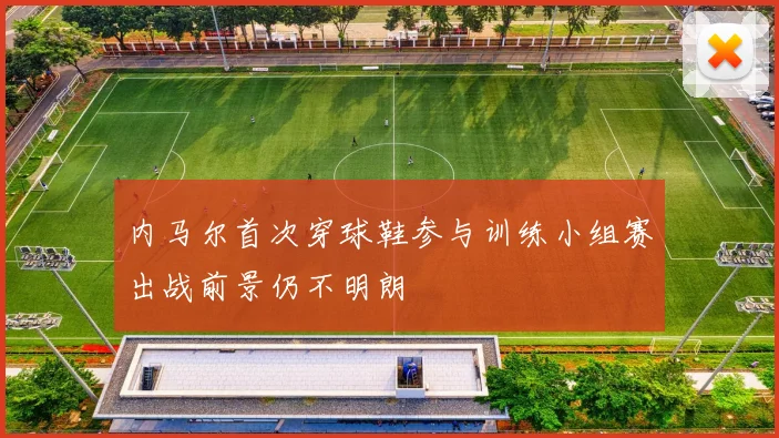 内马尔首次穿球鞋参与训练小组赛出战前景仍不明朗