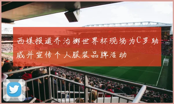 西媒报道乔治娜世界杯现场为C罗助威并宣传个人服装品牌活动