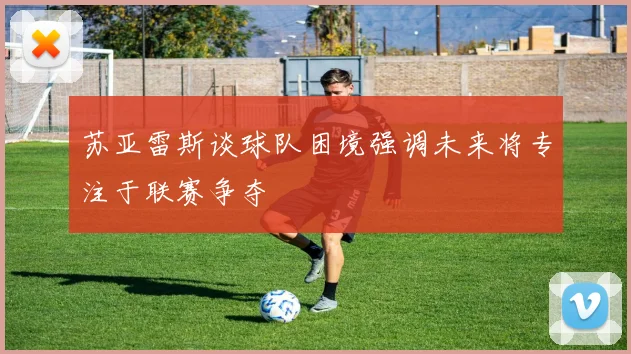 苏亚雷斯谈球队困境强调未来将专注于联赛争夺