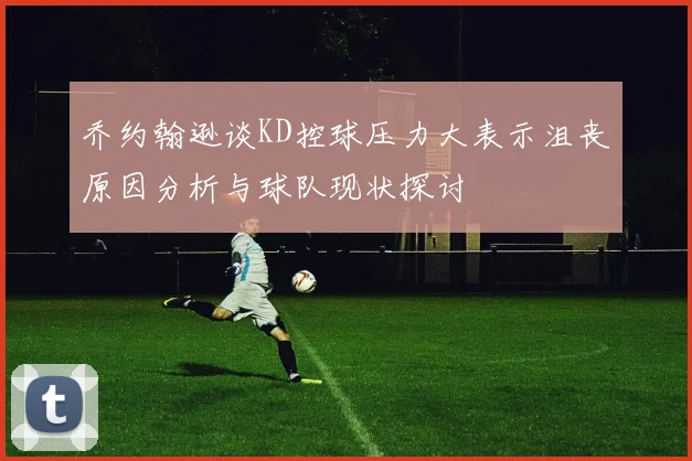 乔约翰逊谈KD控球压力大表示沮丧原因分析与球队现状探讨