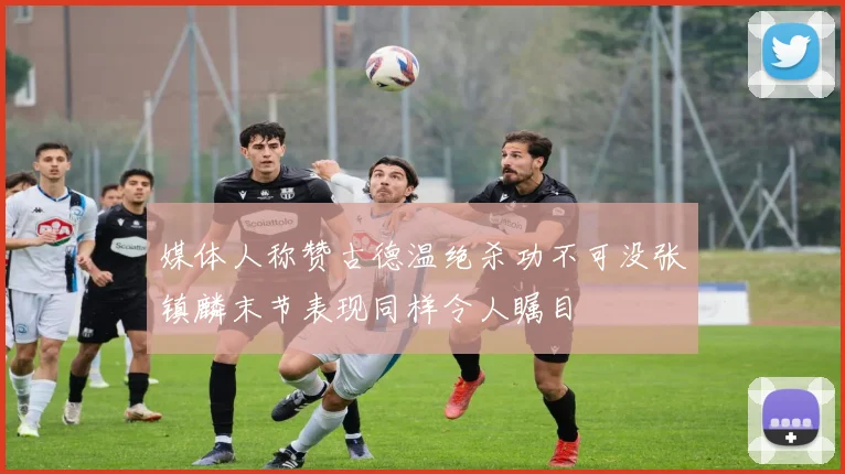 媒体人称赞古德温绝杀功不可没张镇麟末节表现同样令人瞩目