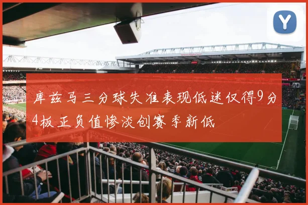 库兹马三分球失准表现低迷仅得9分4板正负值惨淡创赛季新低