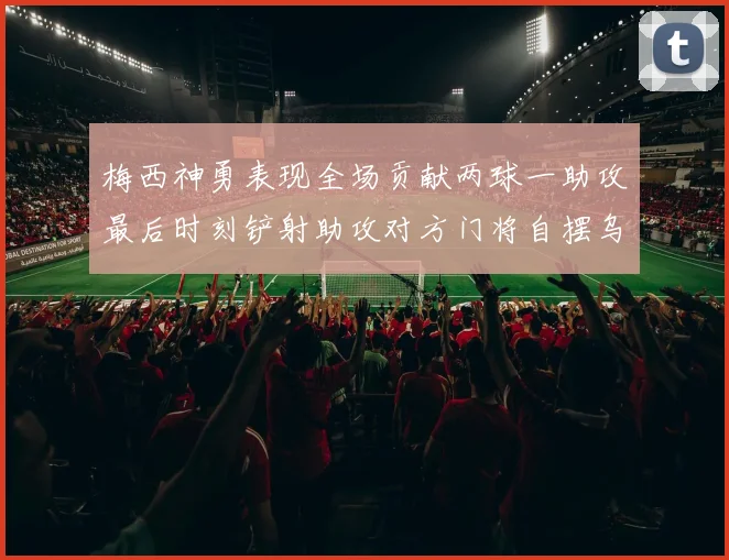 梅西神勇表现全场贡献两球一助攻最后时刻铲射助攻对方门将自摆乌龙