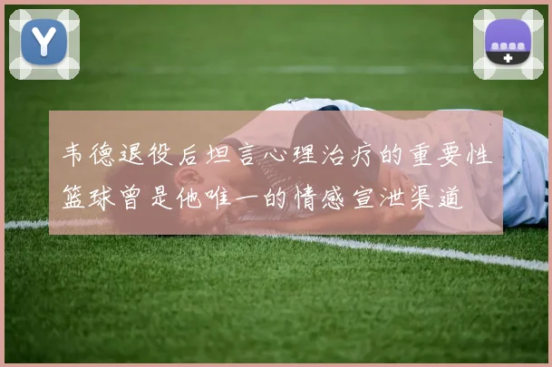 韦德退役后坦言心理治疗的重要性篮球曾是他唯一的情感宣泄渠道