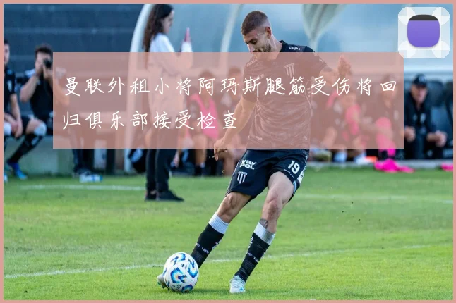 曼联外租小将阿玛斯腿筋受伤将回归俱乐部接受检查