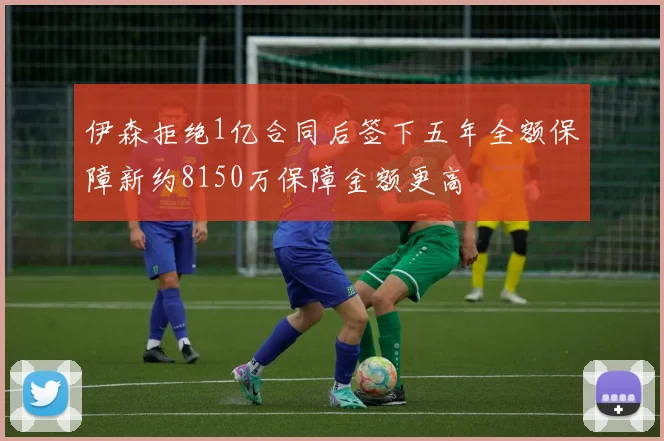 伊森拒绝1亿合同后签下五年全额保障新约8150万保障金额更高