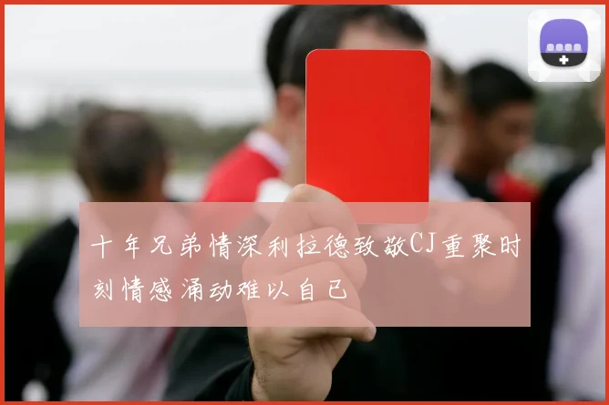 十年兄弟情深利拉德致敬CJ重聚时刻情感涌动难以自已